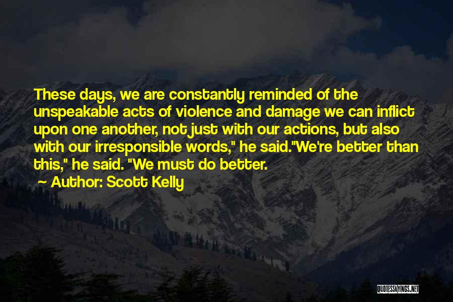 Scott Kelly Quotes: These Days, We Are Constantly Reminded Of The Unspeakable Acts Of Violence And Damage We Can Inflict Upon One Another,