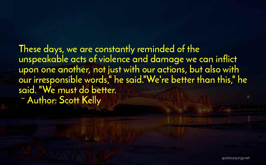 Scott Kelly Quotes: These Days, We Are Constantly Reminded Of The Unspeakable Acts Of Violence And Damage We Can Inflict Upon One Another,