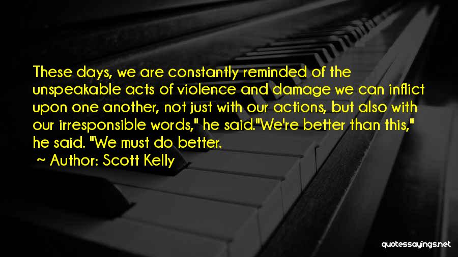 Scott Kelly Quotes: These Days, We Are Constantly Reminded Of The Unspeakable Acts Of Violence And Damage We Can Inflict Upon One Another,