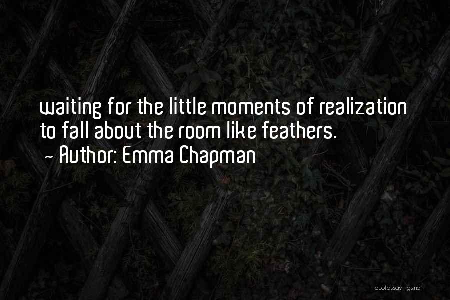 Emma Chapman Quotes: Waiting For The Little Moments Of Realization To Fall About The Room Like Feathers.