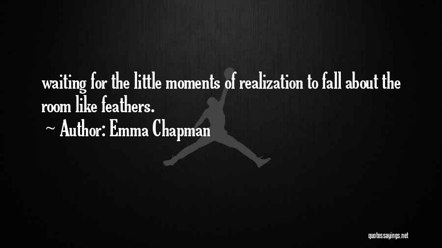 Emma Chapman Quotes: Waiting For The Little Moments Of Realization To Fall About The Room Like Feathers.