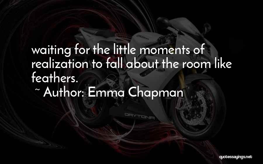 Emma Chapman Quotes: Waiting For The Little Moments Of Realization To Fall About The Room Like Feathers.