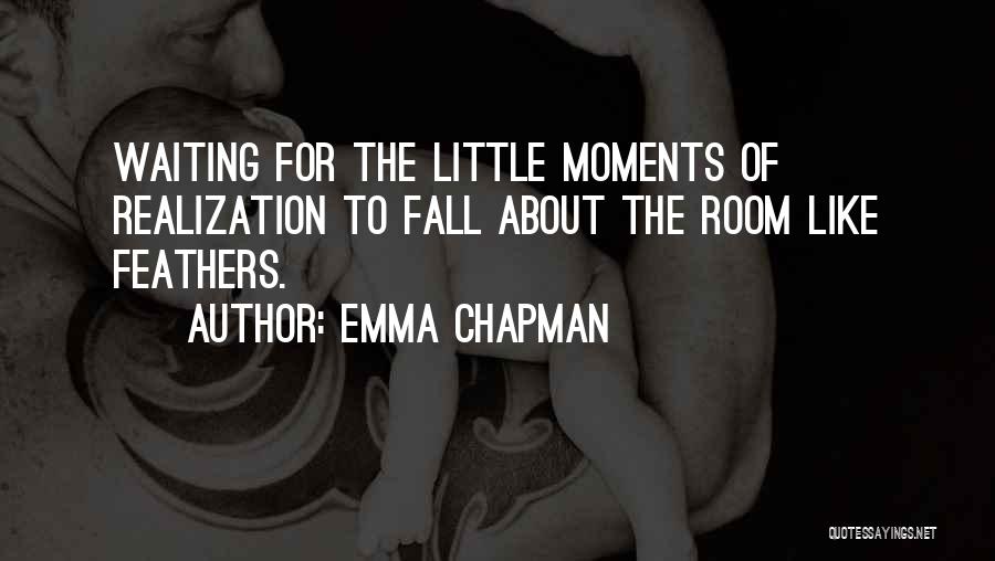 Emma Chapman Quotes: Waiting For The Little Moments Of Realization To Fall About The Room Like Feathers.