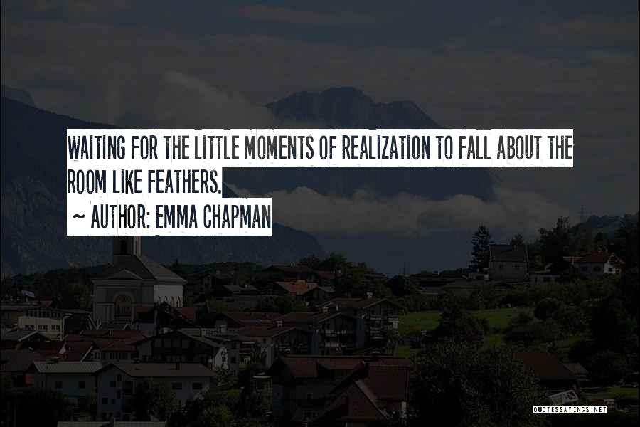 Emma Chapman Quotes: Waiting For The Little Moments Of Realization To Fall About The Room Like Feathers.