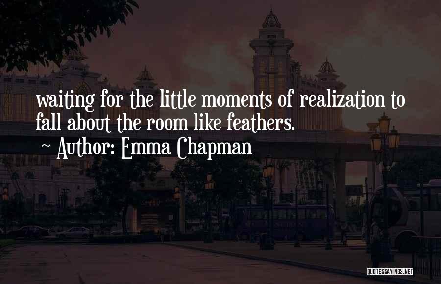 Emma Chapman Quotes: Waiting For The Little Moments Of Realization To Fall About The Room Like Feathers.