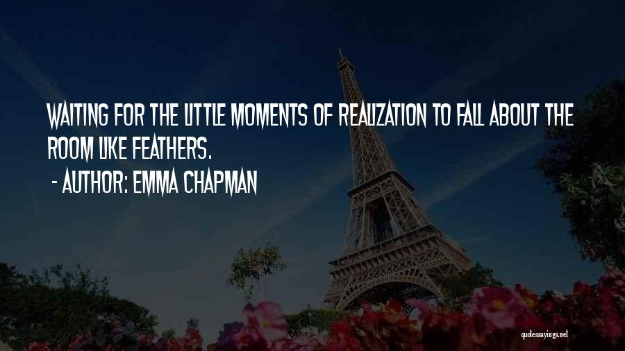 Emma Chapman Quotes: Waiting For The Little Moments Of Realization To Fall About The Room Like Feathers.