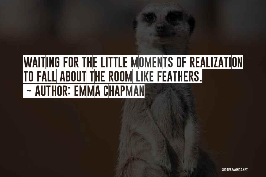 Emma Chapman Quotes: Waiting For The Little Moments Of Realization To Fall About The Room Like Feathers.