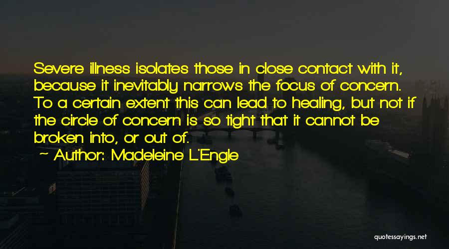 Madeleine L'Engle Quotes: Severe Illness Isolates Those In Close Contact With It, Because It Inevitably Narrows The Focus Of Concern. To A Certain