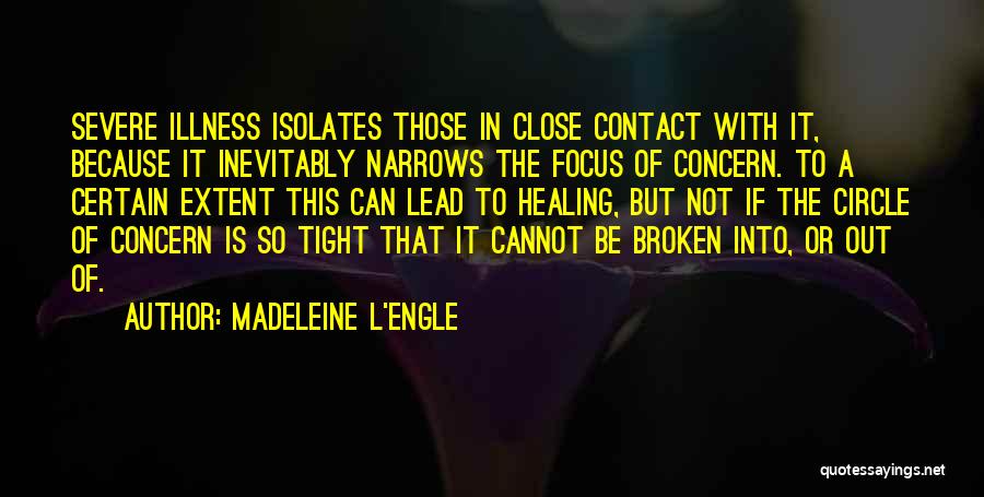Madeleine L'Engle Quotes: Severe Illness Isolates Those In Close Contact With It, Because It Inevitably Narrows The Focus Of Concern. To A Certain