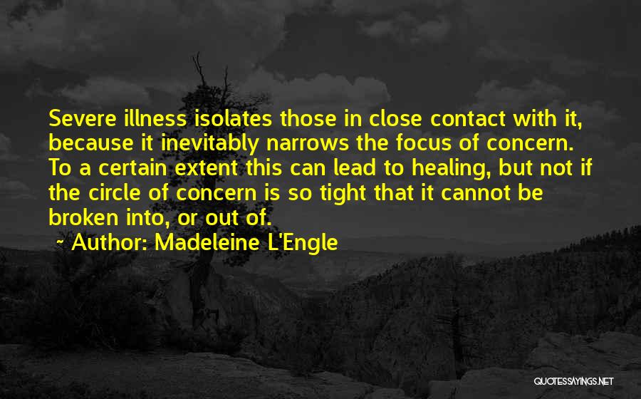 Madeleine L'Engle Quotes: Severe Illness Isolates Those In Close Contact With It, Because It Inevitably Narrows The Focus Of Concern. To A Certain