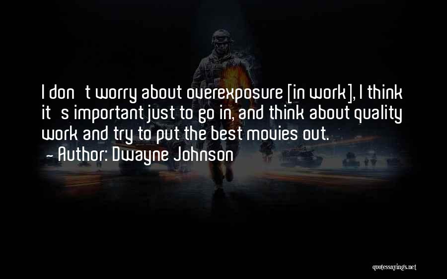 Dwayne Johnson Quotes: I Don't Worry About Overexposure [in Work], I Think It's Important Just To Go In, And Think About Quality Work