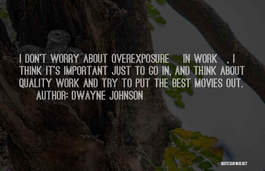 Dwayne Johnson Quotes: I Don't Worry About Overexposure [in Work], I Think It's Important Just To Go In, And Think About Quality Work