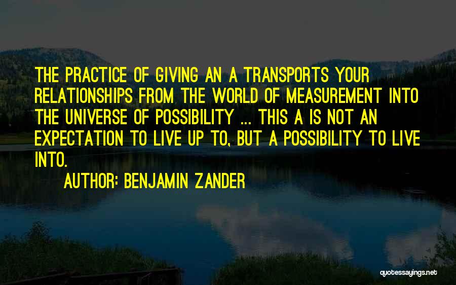 Benjamin Zander Quotes: The Practice Of Giving An A Transports Your Relationships From The World Of Measurement Into The Universe Of Possibility ...