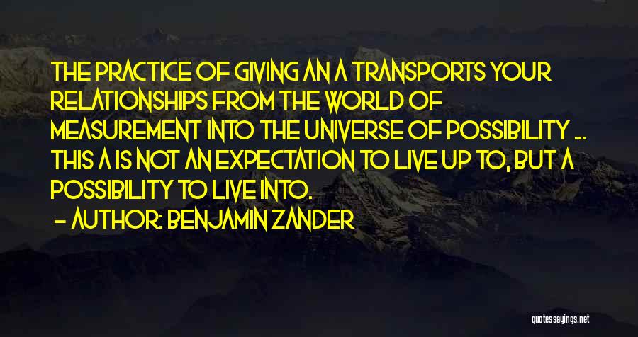 Benjamin Zander Quotes: The Practice Of Giving An A Transports Your Relationships From The World Of Measurement Into The Universe Of Possibility ...