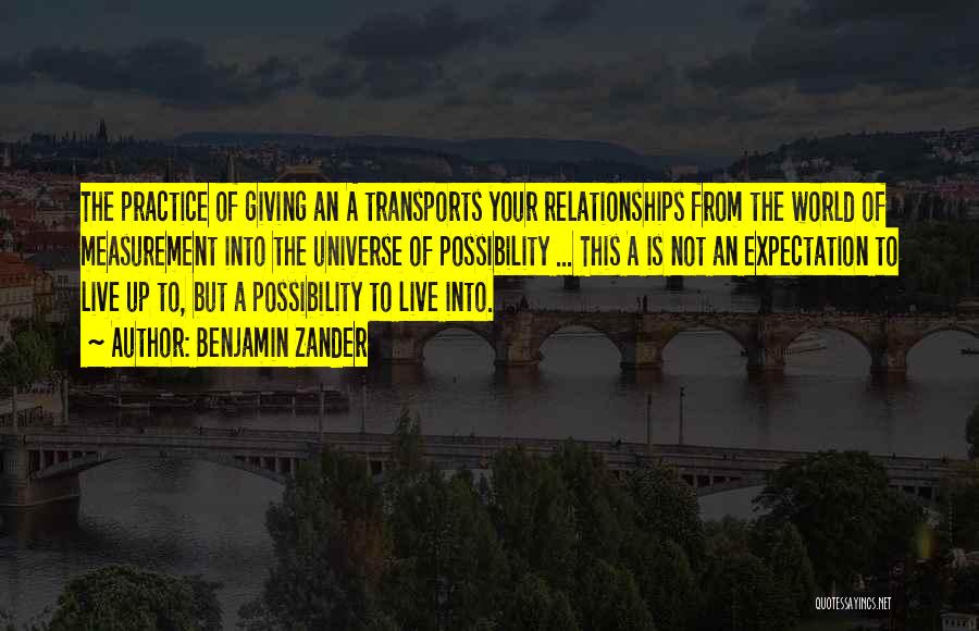 Benjamin Zander Quotes: The Practice Of Giving An A Transports Your Relationships From The World Of Measurement Into The Universe Of Possibility ...