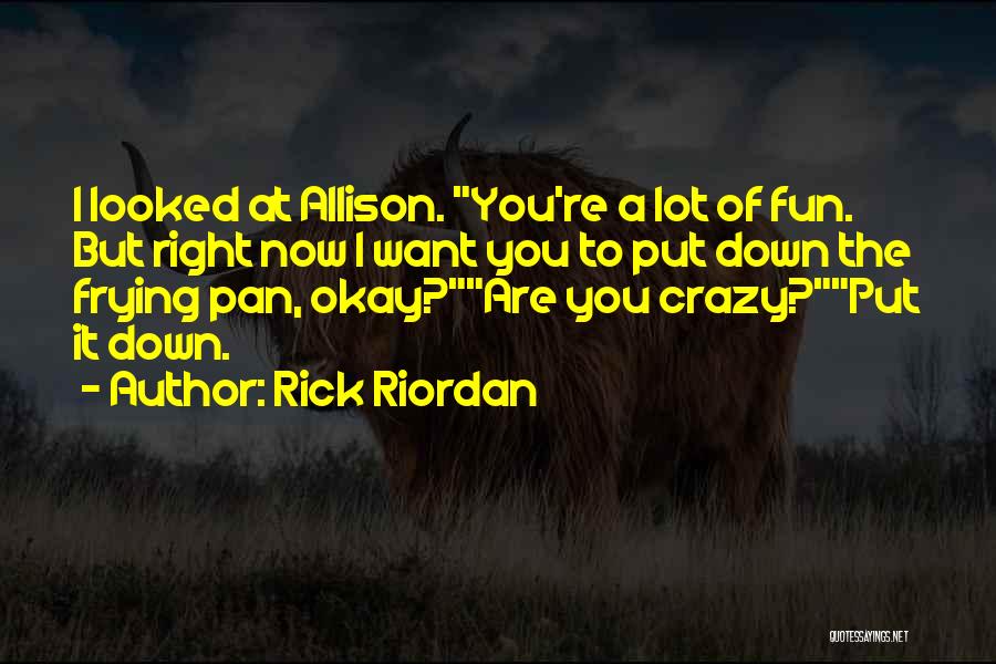 Rick Riordan Quotes: I Looked At Allison. You're A Lot Of Fun. But Right Now I Want You To Put Down The Frying