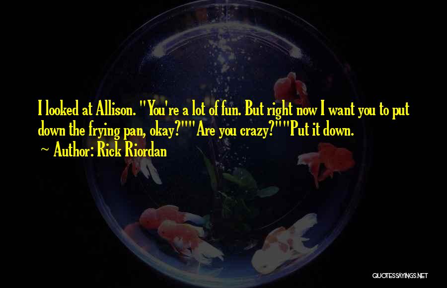 Rick Riordan Quotes: I Looked At Allison. You're A Lot Of Fun. But Right Now I Want You To Put Down The Frying