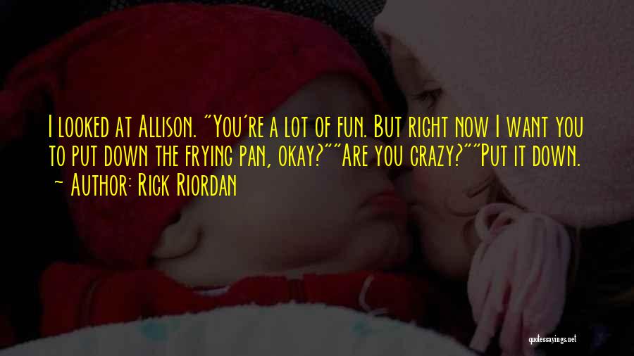 Rick Riordan Quotes: I Looked At Allison. You're A Lot Of Fun. But Right Now I Want You To Put Down The Frying