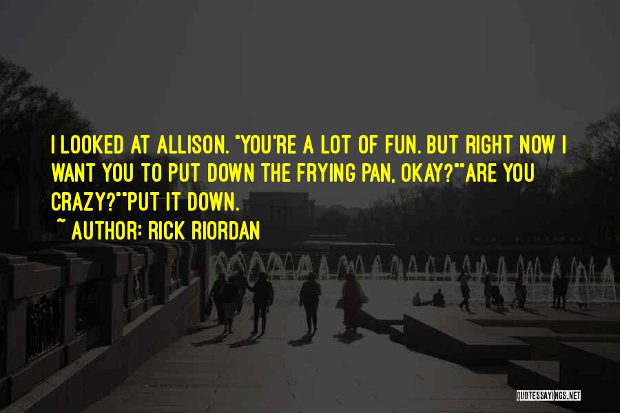 Rick Riordan Quotes: I Looked At Allison. You're A Lot Of Fun. But Right Now I Want You To Put Down The Frying
