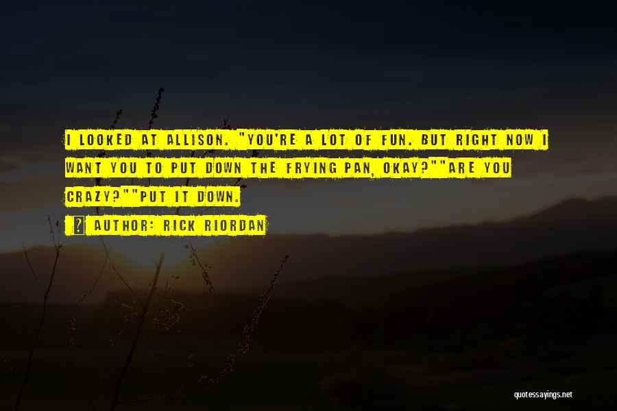 Rick Riordan Quotes: I Looked At Allison. You're A Lot Of Fun. But Right Now I Want You To Put Down The Frying