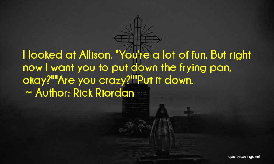 Rick Riordan Quotes: I Looked At Allison. You're A Lot Of Fun. But Right Now I Want You To Put Down The Frying