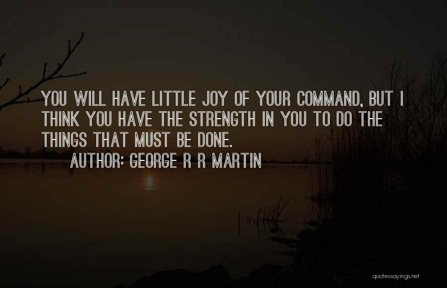 George R R Martin Quotes: You Will Have Little Joy Of Your Command, But I Think You Have The Strength In You To Do The