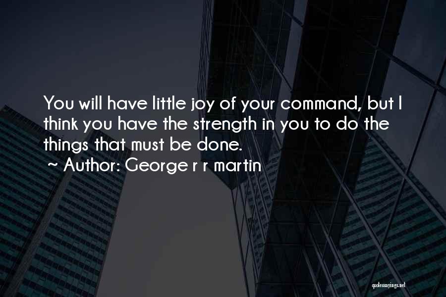 George R R Martin Quotes: You Will Have Little Joy Of Your Command, But I Think You Have The Strength In You To Do The