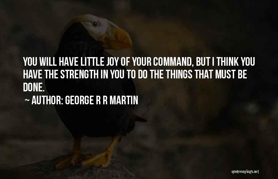 George R R Martin Quotes: You Will Have Little Joy Of Your Command, But I Think You Have The Strength In You To Do The