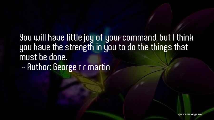 George R R Martin Quotes: You Will Have Little Joy Of Your Command, But I Think You Have The Strength In You To Do The