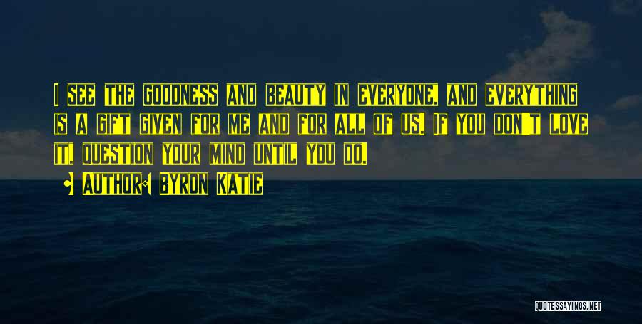 Byron Katie Quotes: I See The Goodness And Beauty In Everyone, And Everything Is A Gift Given For Me And For All Of