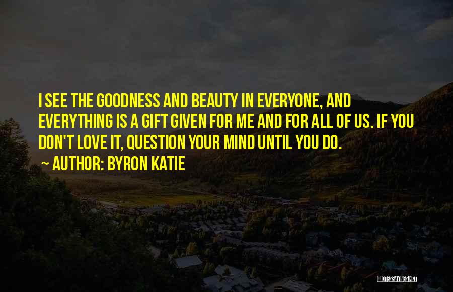 Byron Katie Quotes: I See The Goodness And Beauty In Everyone, And Everything Is A Gift Given For Me And For All Of