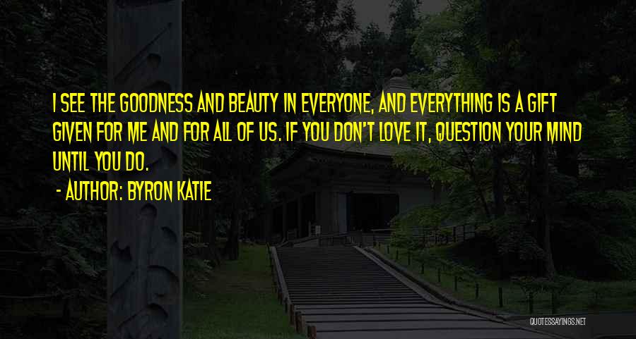 Byron Katie Quotes: I See The Goodness And Beauty In Everyone, And Everything Is A Gift Given For Me And For All Of