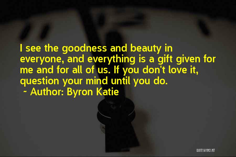 Byron Katie Quotes: I See The Goodness And Beauty In Everyone, And Everything Is A Gift Given For Me And For All Of