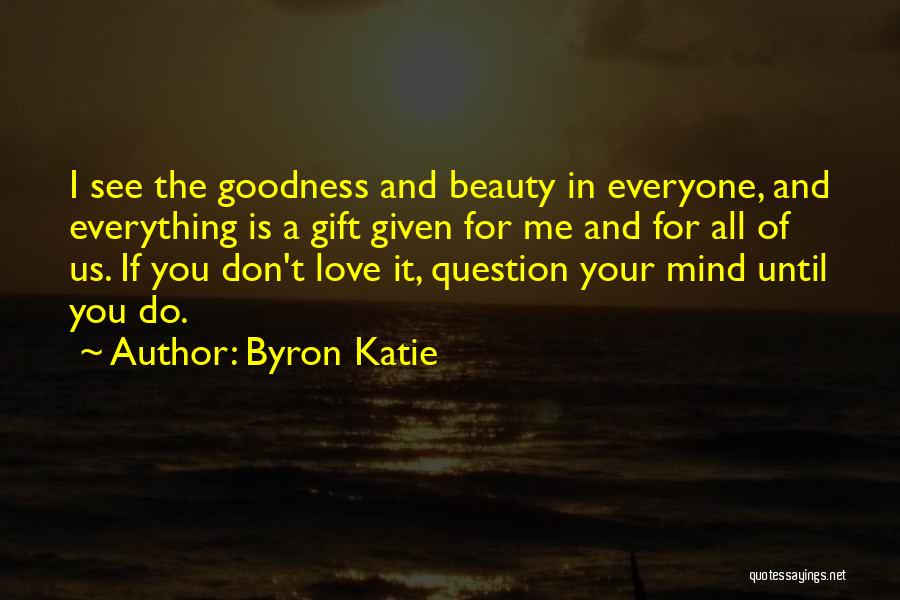 Byron Katie Quotes: I See The Goodness And Beauty In Everyone, And Everything Is A Gift Given For Me And For All Of