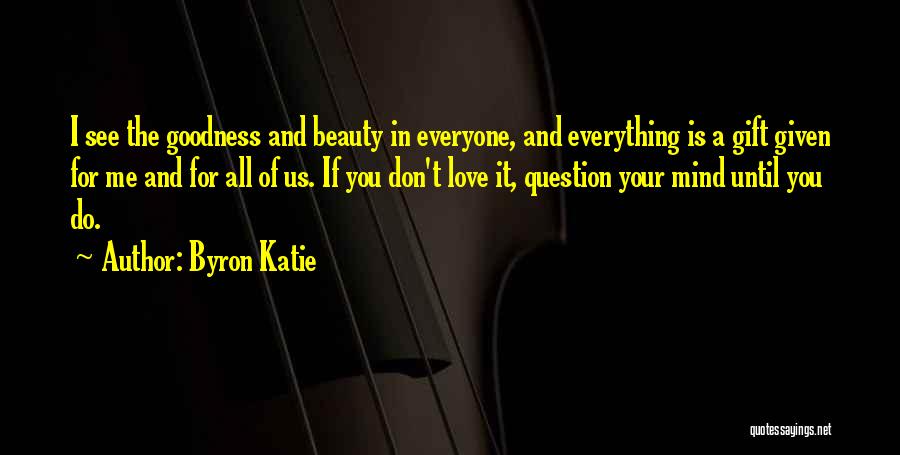 Byron Katie Quotes: I See The Goodness And Beauty In Everyone, And Everything Is A Gift Given For Me And For All Of