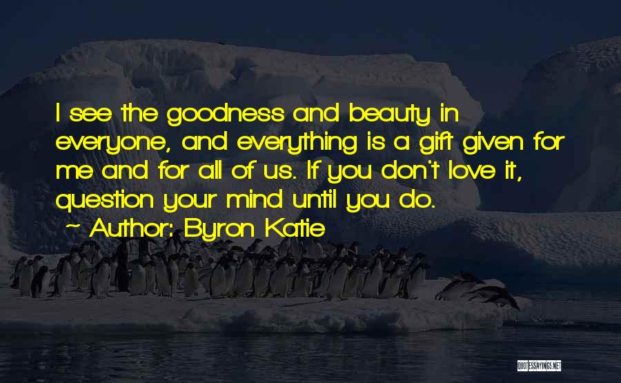 Byron Katie Quotes: I See The Goodness And Beauty In Everyone, And Everything Is A Gift Given For Me And For All Of