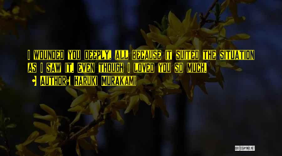 Haruki Murakami Quotes: I Wounded You Deeply, All Because It Suited The Situation As I Saw It. Even Though I Loved You So