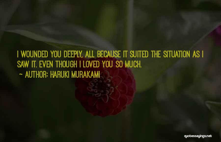 Haruki Murakami Quotes: I Wounded You Deeply, All Because It Suited The Situation As I Saw It. Even Though I Loved You So