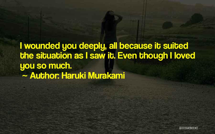 Haruki Murakami Quotes: I Wounded You Deeply, All Because It Suited The Situation As I Saw It. Even Though I Loved You So