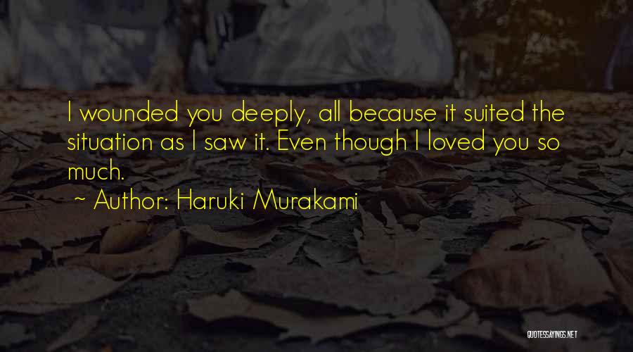 Haruki Murakami Quotes: I Wounded You Deeply, All Because It Suited The Situation As I Saw It. Even Though I Loved You So