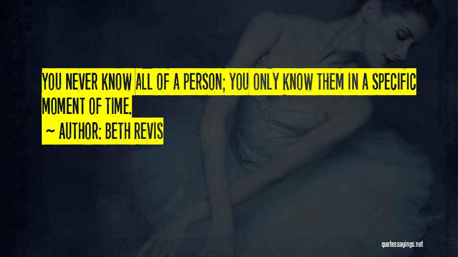 Beth Revis Quotes: You Never Know All Of A Person; You Only Know Them In A Specific Moment Of Time.