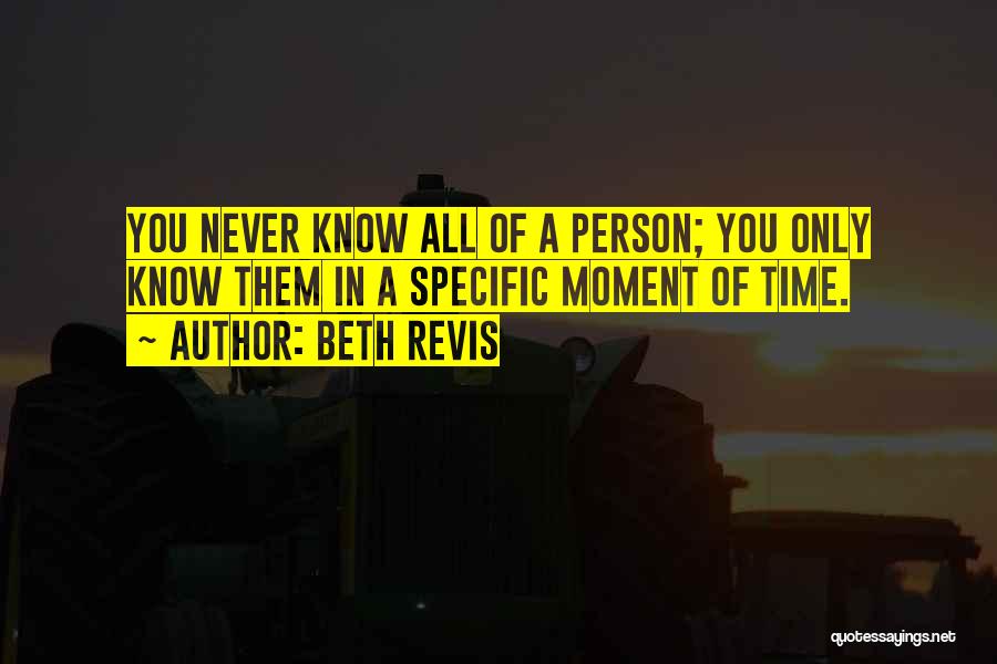 Beth Revis Quotes: You Never Know All Of A Person; You Only Know Them In A Specific Moment Of Time.