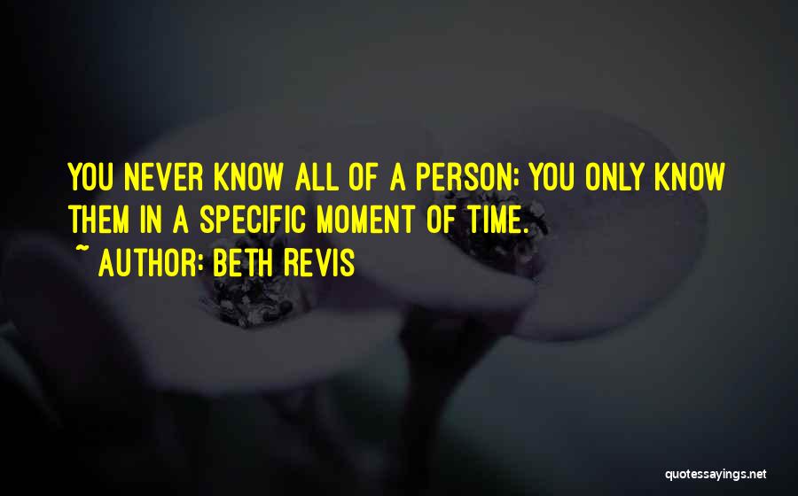Beth Revis Quotes: You Never Know All Of A Person; You Only Know Them In A Specific Moment Of Time.