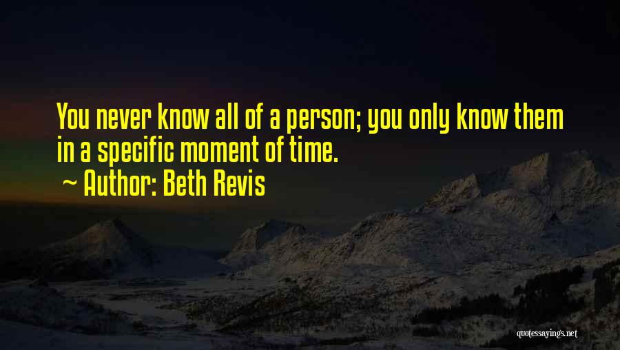 Beth Revis Quotes: You Never Know All Of A Person; You Only Know Them In A Specific Moment Of Time.