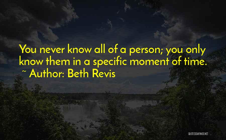 Beth Revis Quotes: You Never Know All Of A Person; You Only Know Them In A Specific Moment Of Time.