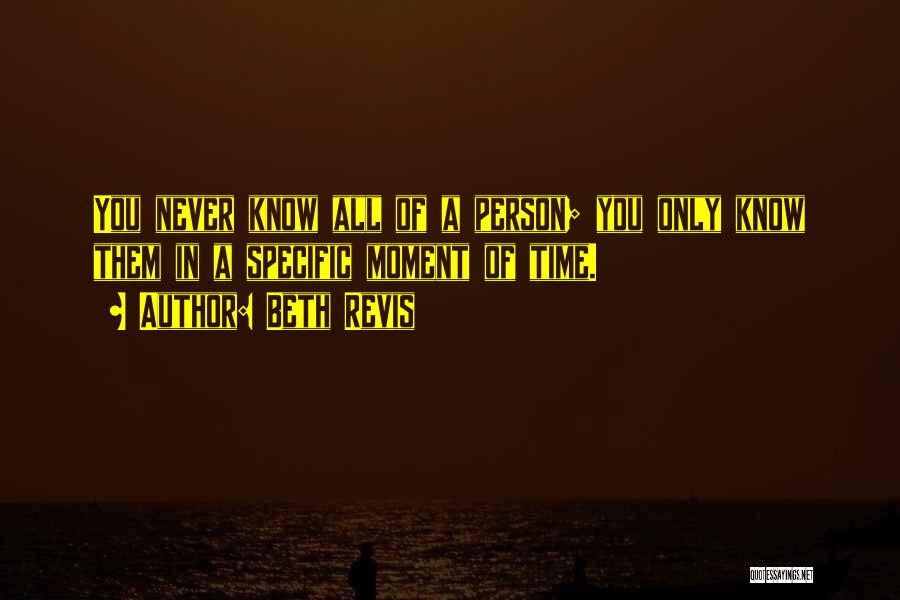 Beth Revis Quotes: You Never Know All Of A Person; You Only Know Them In A Specific Moment Of Time.