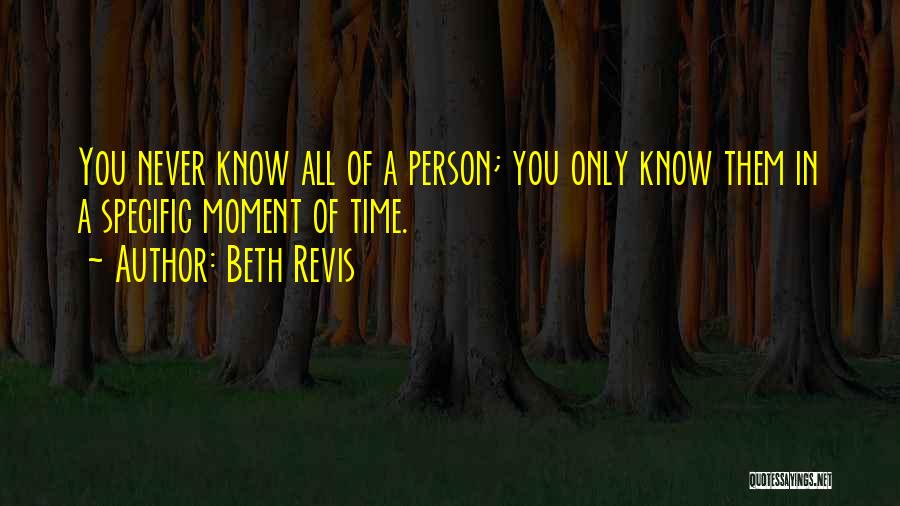 Beth Revis Quotes: You Never Know All Of A Person; You Only Know Them In A Specific Moment Of Time.