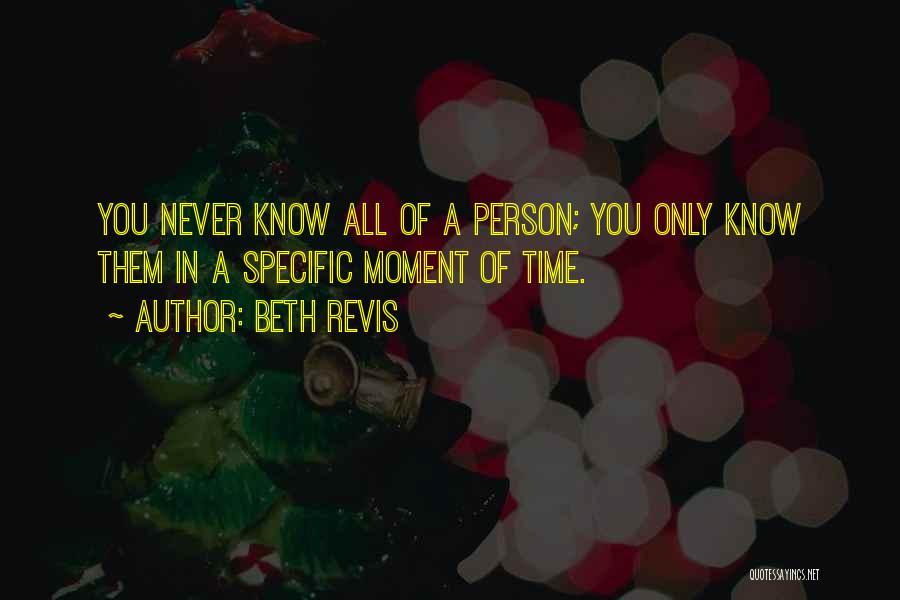 Beth Revis Quotes: You Never Know All Of A Person; You Only Know Them In A Specific Moment Of Time.