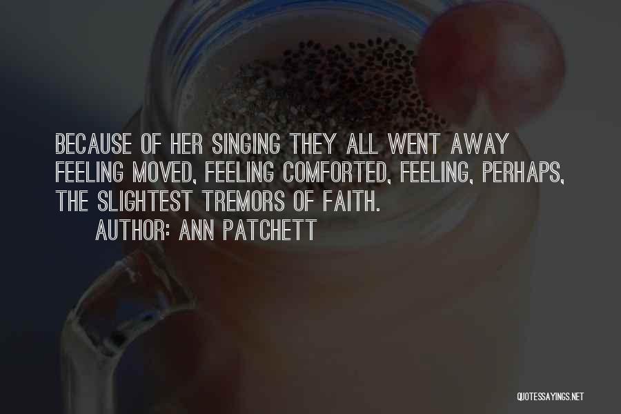 Ann Patchett Quotes: Because Of Her Singing They All Went Away Feeling Moved, Feeling Comforted, Feeling, Perhaps, The Slightest Tremors Of Faith.