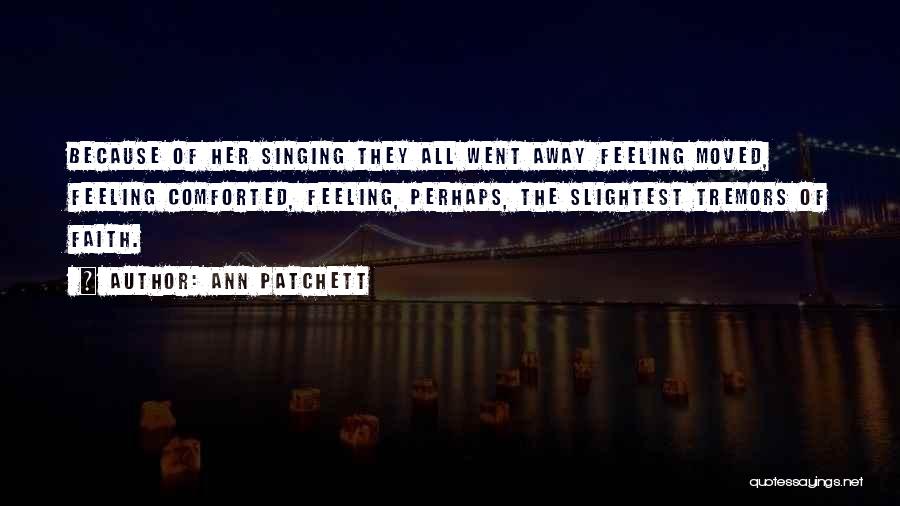 Ann Patchett Quotes: Because Of Her Singing They All Went Away Feeling Moved, Feeling Comforted, Feeling, Perhaps, The Slightest Tremors Of Faith.